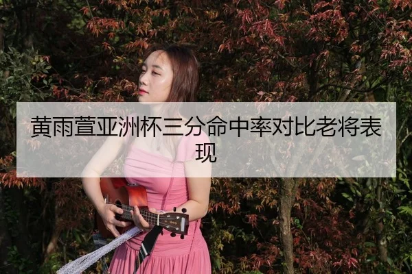 黄雨萱亚洲杯三分命中率对比老将表现
